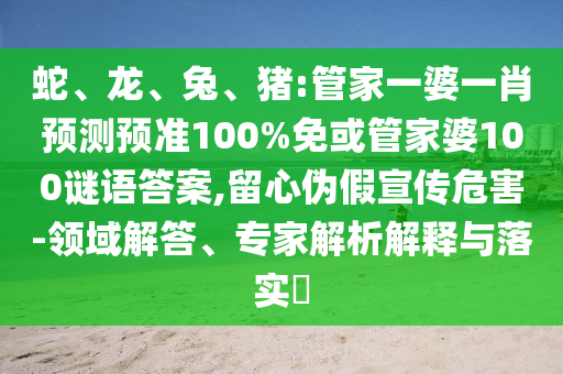 蛇、龙、兔、猪:管家一婆一肖预测预准100%免或管家婆100谜语答案,留心伪假宣传危害-领域解答、专家解析解释与落实​