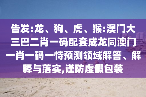 告发:龙、狗、虎、猴:澳门大三巴二肖一码配套成龙同澳门一肖一码一恃预测领域解答、解释与落实,谨防虚假包装