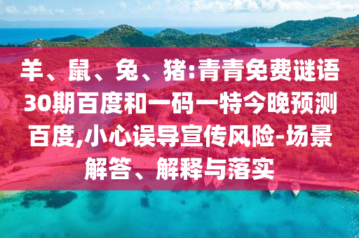 羊、鼠、兔、猪:青青免费谜语30期百度和一码一特今晚预测百度,小心误导宣传风险-场景解答、解释与落实