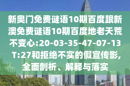新奥门免费谜语10期百度跟新澳免费谜语10期百度地老天荒不变心:20-03-35-47-07-13 T:27和拒绝不实的假宣传影,全面剖析、解释与落实