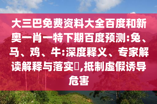 大三巴免费资料大全百度和新奥一肖一特下期百度预测:兔、马、鸡、牛:深度释义、专家解读解释与落实​,抵制虚假诱导危害