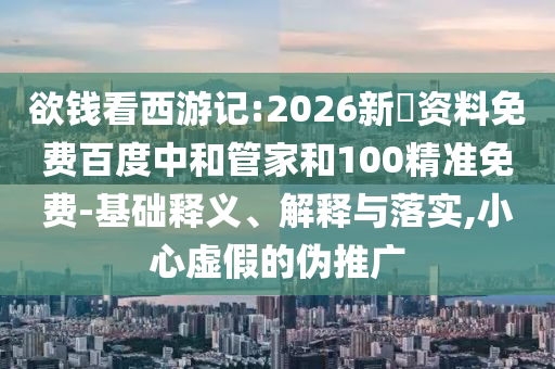 欲钱看西游记:2026新奧资料免费百度中和管家和100精准免费-基础释义、解释与落实,小心虚假的伪推广
