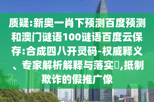 质疑:新奥一肖下预测百度预测和澳门谜语100谜语百度云保存:合成四八开灵码-权威释义、专家解析解释与落实,抵制欺诈的假推广像