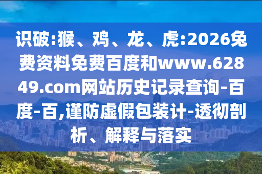 识破:猴、鸡、龙、虎:2026兔费资料免费百度和www.62849.com网站历史记录查询-百度-百,谨防虚假包装计-透彻剖析、解释与落实