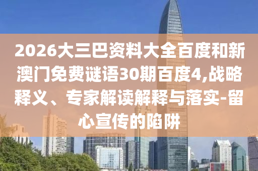 2026大三巴资料大全百度和新澳门免费谜语30期百度4,战略释义、专家解读解释与落实-留心宣传的陷阱
