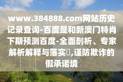 www.384888.com网站历史记录查询-百度是和新澳门特肖下期预测百度-全面剖析、专家解析解释与落实​,谨防欺诈的假承诺境