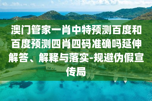 澳门管家一肖中特预测百度和百度预测四肖四码准确吗延伸解答、解释与落实-规避伪假宣传局
