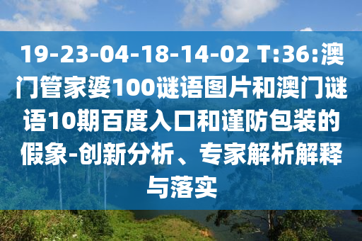 19-23-04-18-14-02 T:36:澳门管家婆100谜语图片和澳门谜语10期百度入口和谨防包装的假象-创新分析、专家解析解释与落实