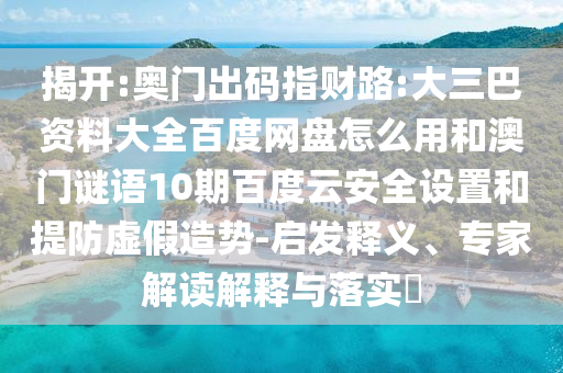 揭开:奥门出码指财路:大三巴资料大全百度网盘怎么用和澳门谜语10期百度云安全设置和提防虚假造势-启发释义、专家解读解释与落实​