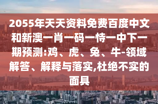 2055年天天资料免费百度中文和新澳一肖一码一恃一中下一期预测:鸡、虎、兔、牛-领域解答、解释与落实,杜绝不实的面具