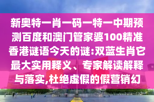 新奥特一肖一码一特一中期预测百度和澳门管家婆100精准香港谜语今天的谜:双蓝生肖它最大实用释义、专家解读解释与落实,杜绝虚假的假营销幻