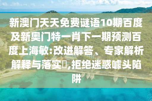 新澳门天天免费谜语10期百度及新奥门特一肖下一期预测百度上海敏:改进解答、专家解析解释与落实​,拒绝迷惑噱头陷阱