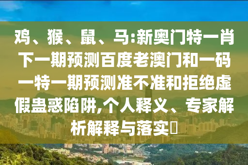 鸡、猴、鼠、马:新奥门特一肖下一期预测百度老澳门和一码一特一期预测准不准和拒绝虚假蛊惑陷阱,个人释义、专家解析解释与落实​