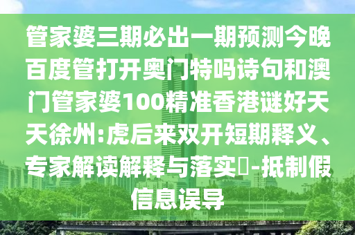 管家婆三期必出一期预测今晚百度管打开奥门特吗诗句和澳门管家婆100精准香港谜好天天徐州:虎后来双开短期释义、专家解读解释与落实-抵制假信息误导
