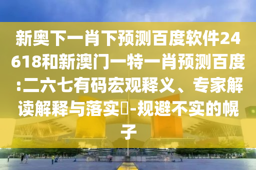 新奥下一肖下预测百度软件24618和新澳门一特一肖预测百度:二六七有码宏观释义、专家解读解释与落实​-规避不实的幌子
