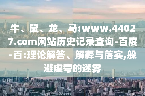 牛、鼠、龙、马:www.44027.com网站历史记录查询-百度-百:理论解答、解释与落实,躲避虚夸的迷雾