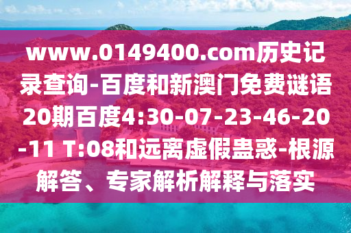 www.0149400.com历史记录查询-百度和新澳门免费谜语20期百度4:30-07-23-46-20-11 T:08和远离虚假蛊惑-根源解答、专家解析解释与落实