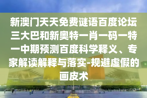 新澳门天天免费谜语百度论坛三大巴和新奥特一肖一码一特一中期预测百度科学释义、专家解读解释与落实-规避虚假的画皮术