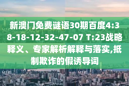 新澳门免费谜语30期百度4:38-18-12-32-47-07 T:23战略释义、专家解析解释与落实,抵制欺诈的假诱导词