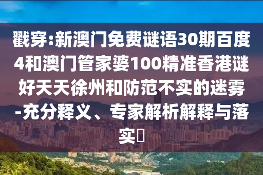 戳穿:新澳门免费谜语30期百度4和澳门管家婆100精准香港谜好天天徐州和防范不实的迷雾-充分释义、专家解析解释与落实​