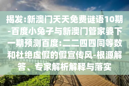 揭发:新澳门天天免费谜语10期-百度小兔子与新澳门管家婆下一期预测百度:二二四四同等数和杜绝虚假的假宣传风-根源解答、专家解析解释与落实