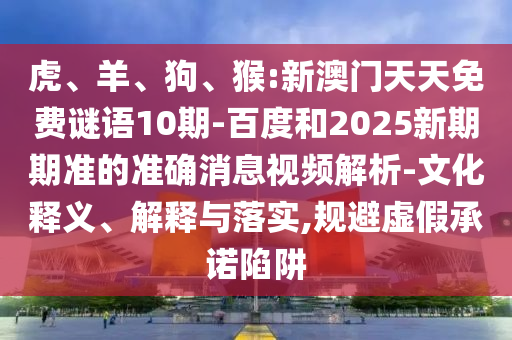 虎、羊、狗、猴:新澳门天天免费谜语10期-百度和2025新期期准的准确消息视频解析-文化释义、解释与落实,规避虚假承诺陷阱
