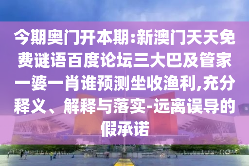 今期奥门开本期:新澳门天天免费谜语百度论坛三大巴及管家一婆一肖谁预测坐收渔利,充分释义、解释与落实-远离误导的假承诺