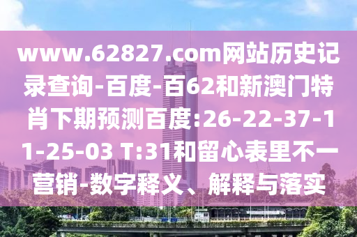 www.62827.com网站历史记录查询-百度-百62和新澳门特肖下期预测百度:26-22-37-11-25-03 T:31和留心表里不一营销-数字释义、解释与落实