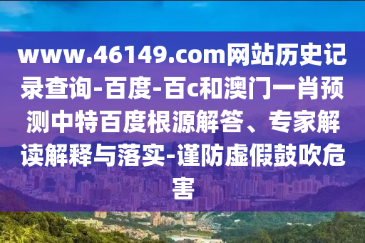 www.46149.com网站历史记录查询-百度-百c和澳门一肖预测中特百度根源解答、专家解读解释与落实-谨防虚假鼓吹危害