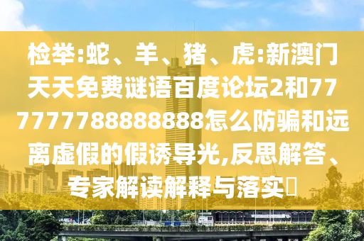 检举:蛇、羊、猪、虎:新澳门天天免费谜语百度论坛2和777777788888888怎么防骗和远离虚假的假诱导光,反思解答、专家解读解释与落实​