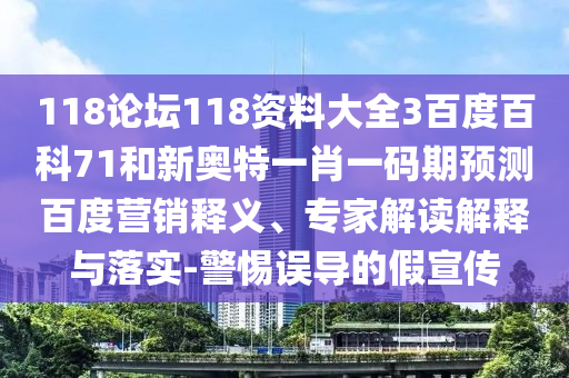 118论坛118资料大全3百度百科71和新奥特一肖一码期预测百度营销释义、专家解读解释与落实-警惕误导的假宣传