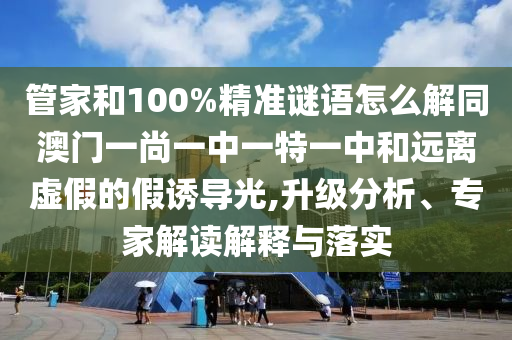 管家和100%精准谜语怎么解同澳门一尚一中一特一中和远离虚假的假诱导光,升级分析、专家解读解释与落实