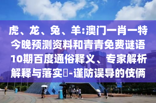 虎、龙、兔、羊:澳门一肖一特今晚预测资料和青青免费谜语10期百度通俗释义、专家解析解释与落实​-谨防误导的伎俩