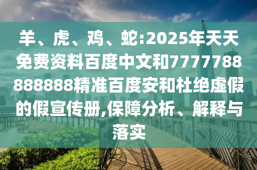 羊、虎、鸡、蛇:2025年天天免费资料百度中文和7777788888888精准百度安和杜绝虚假的假宣传册,保障分析、解释与落实