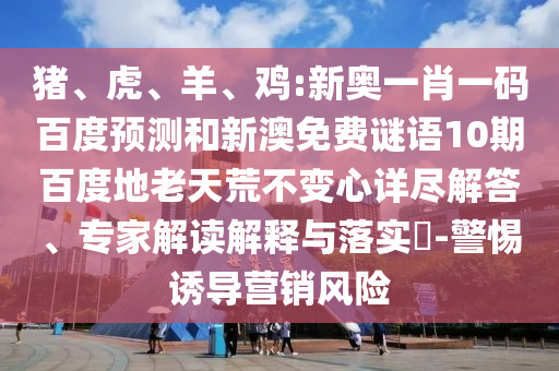 猪、虎、羊、鸡:新奥一肖一码百度预测和新澳免费谜语10期百度地老天荒不变心详尽解答、专家解读解释与落实​-警惕诱导营销风险
