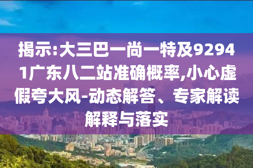揭示:大三巴一尚一特及92941广东八二站准确概率,小心虚假夸大风-动态解答、专家解读解释与落实