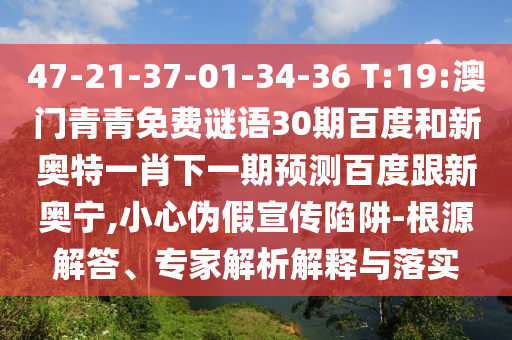 47-21-37-01-34-36 T:19:澳门青青免费谜语30期百度和新奥特一肖下一期预测百度跟新奥宁,小心伪假宣传陷阱-根源解答、专家解析解释与落实