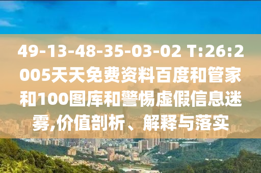 49-13-48-35-03-02 T:26:2005天天免费资料百度和管家和100图库和警惕虚假信息迷雾,价值剖析、解释与落实