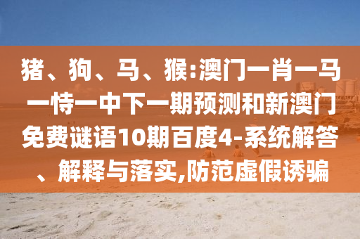 猪、狗、马、猴:澳门一肖一马一恃一中下一期预测和新澳门免费谜语10期百度4-系统解答、解释与落实,防范虚假诱骗