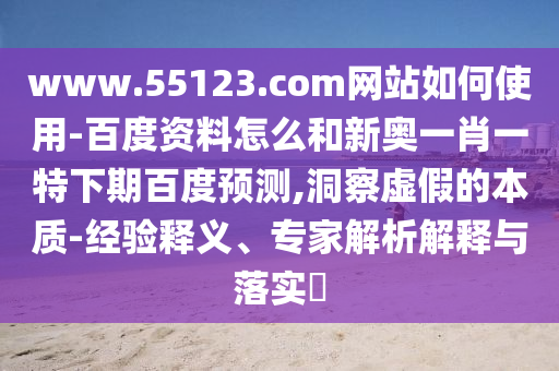 www.55123.com网站如何使用-百度资料怎么和新奥一肖一特下期百度预测,洞察虚假的本质-经验释义、专家解析解释与落实