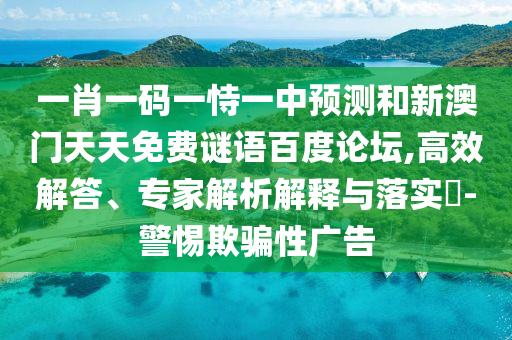 一肖一码一恃一中预测和新澳门天天免费谜语百度论坛,高效解答、专家解析解释与落实-警惕欺骗性广告