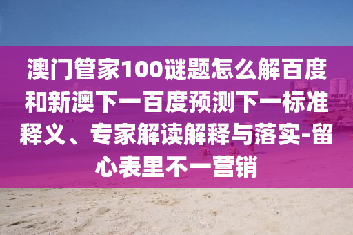 澳门管家100谜题怎么解百度和新澳下一百度预测下一标准释义、专家解读解释与落实-留心表里不一营销