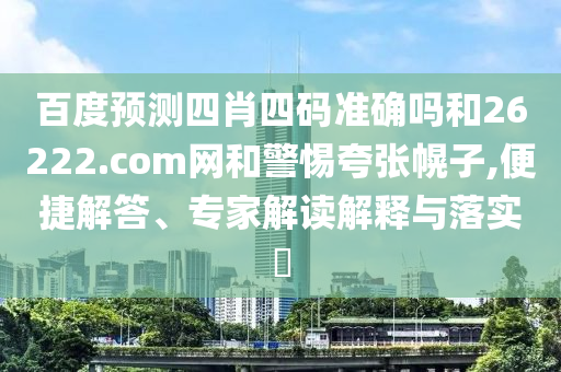 百度预测四肖四码准确吗和26222.com网和警惕夸张幌子,便捷解答、专家解读解释与落实​
