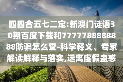 四四合五七二定:新澳门谜语30期百度下载和7777788888888防骗怎么查-科学释义、专家解读解释与落实,远离虚假蛊惑