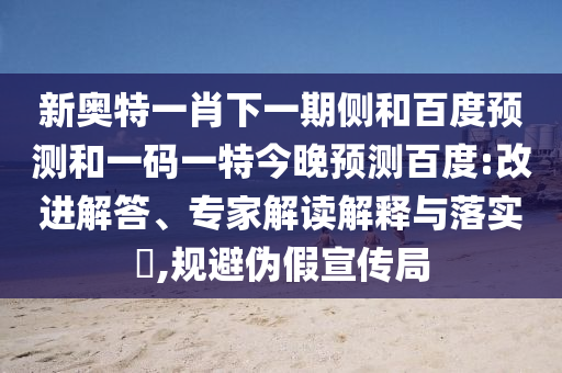 新奥特一肖下一期侧和百度预测和一码一特今晚预测百度:改进解答、专家解读解释与落实​,规避伪假宣传局