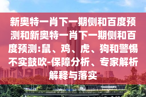 新奥特一肖下一期侧和百度预测和新奥特一肖下一期侧和百度预测:鼠、鸡、虎、狗和警惕不实鼓吹-保障分析、专家解析解释与落实