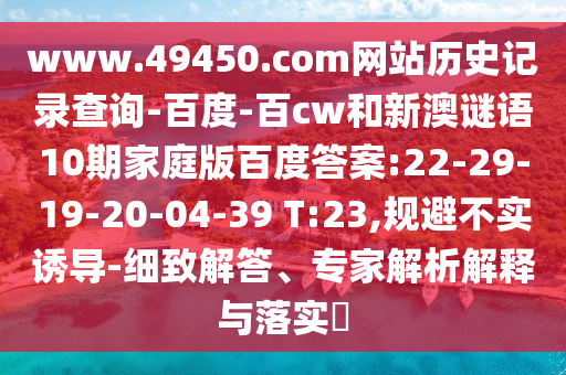 www.49450.com网站历史记录查询-百度-百cw和新澳谜语10期家庭版百度答案:22-29-19-20-04-39 T:23,规避不实诱导-细致解答、专家解析解释与落实