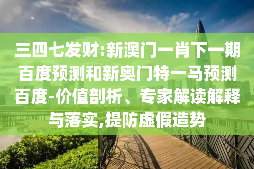 三四七发财:新澳门一肖下一期百度预测和新奥门特一马预测百度-价值剖析、专家解读解释与落实,提防虚假造势