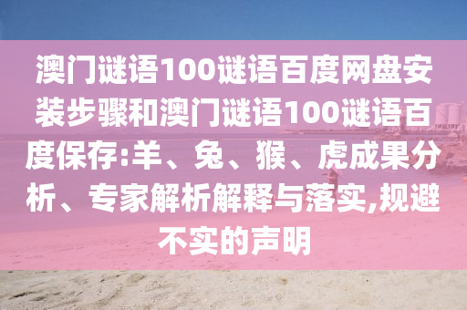 澳门谜语100谜语百度网盘安装步骤和澳门谜语100谜语百度保存:羊、兔、猴、虎成果分析、专家解析解释与落实,规避不实的声明