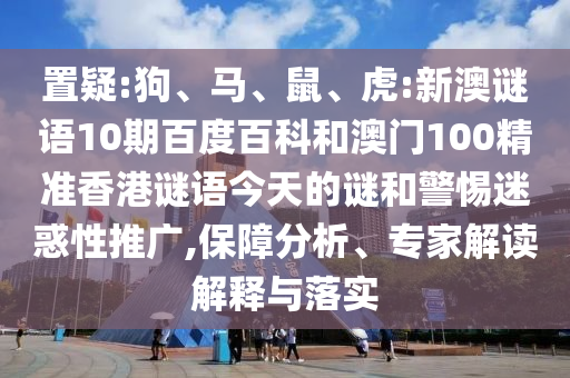 置疑:狗、马、鼠、虎:新澳谜语10期百度百科和澳门100精准香港谜语今天的谜和警惕迷惑性推广,保障分析、专家解读解释与落实